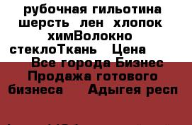 рубочная гильотина шерсть, лен, хлопок, химВолокно, стеклоТкань › Цена ­ 1 000 - Все города Бизнес » Продажа готового бизнеса   . Адыгея респ.